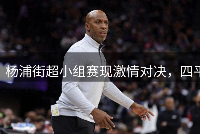 杨浦街超小组赛现激情对决，四平平凉握手言和